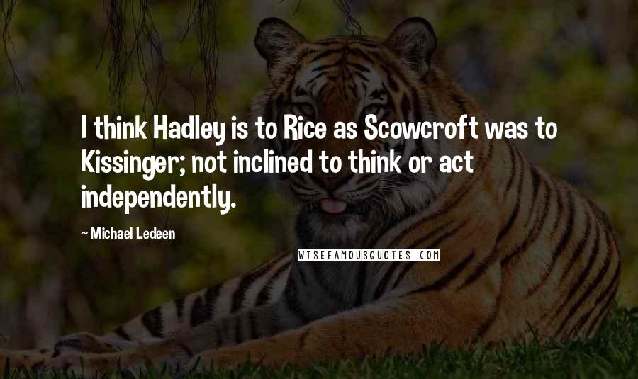 Michael Ledeen quotes: I think Hadley is to Rice as Scowcroft was to Kissinger; not inclined to think or act independently.