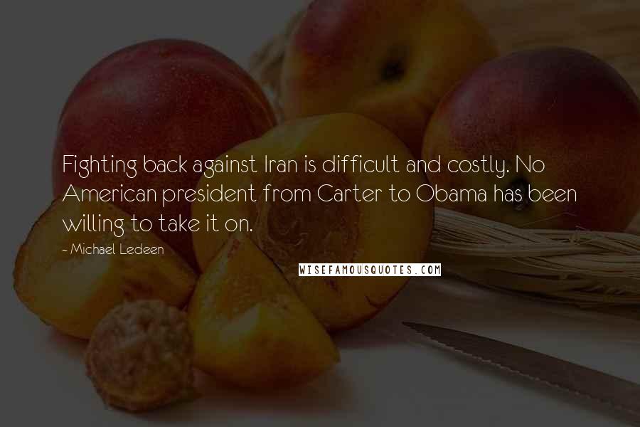 Michael Ledeen quotes: Fighting back against Iran is difficult and costly. No American president from Carter to Obama has been willing to take it on.