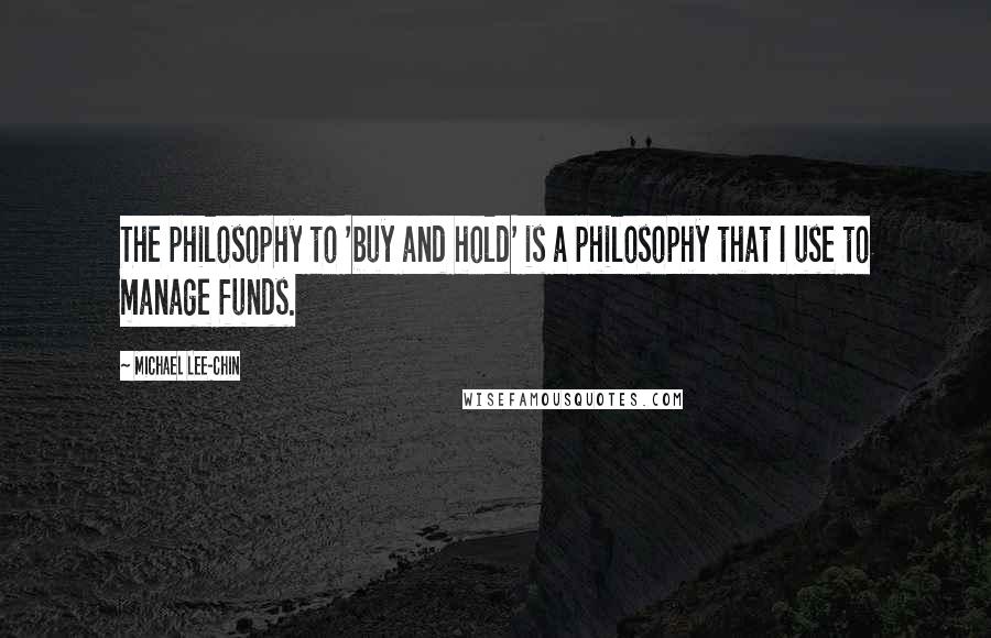Michael Lee-Chin quotes: The philosophy to 'buy and hold' is a philosophy that I use to manage funds.