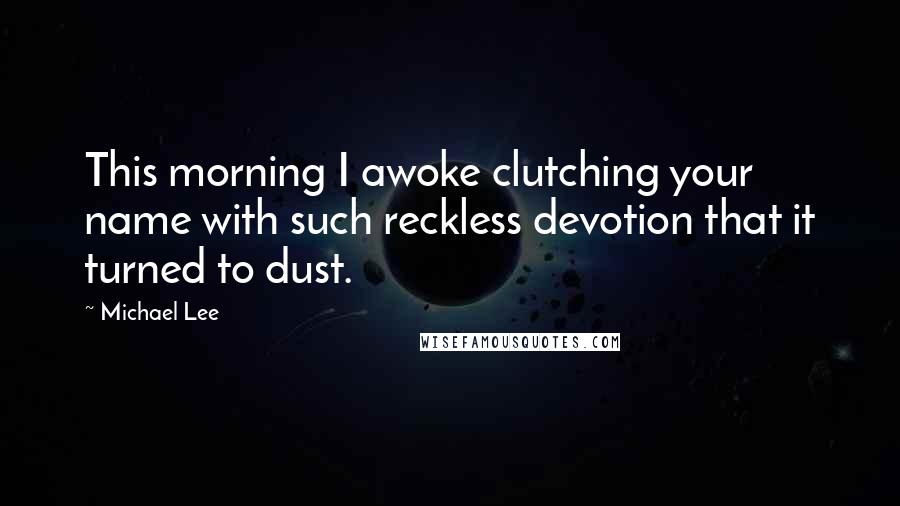 Michael Lee quotes: This morning I awoke clutching your name with such reckless devotion that it turned to dust.