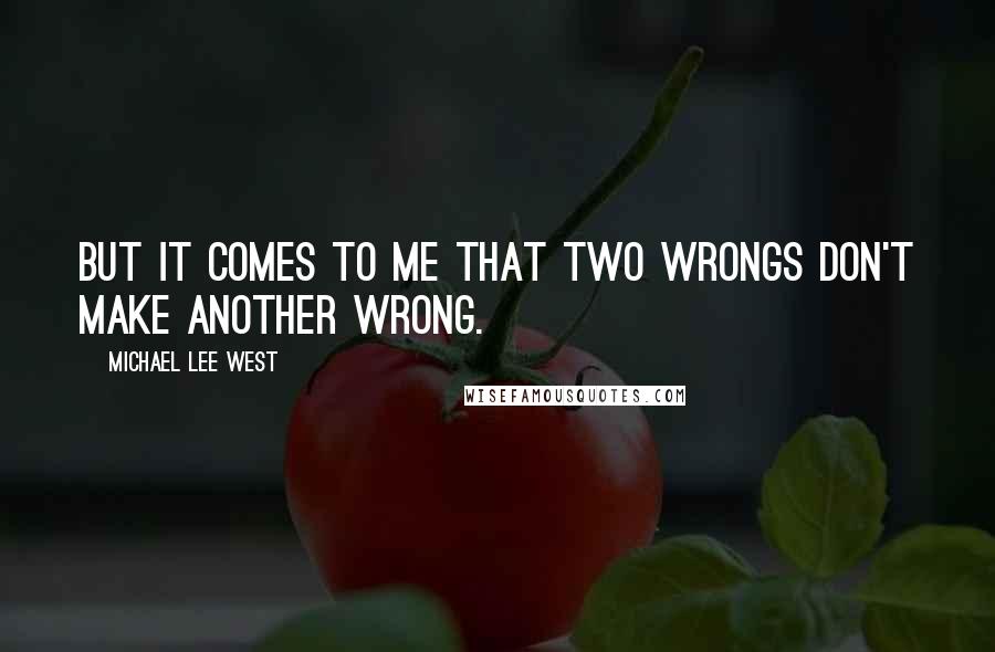 Michael Lee West quotes: But it comes to me that two wrongs don't make another wrong.