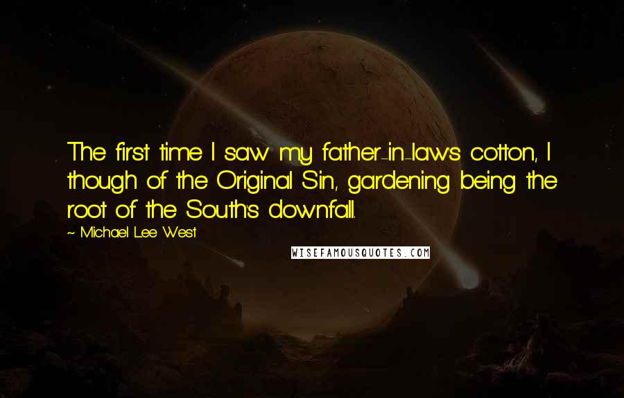 Michael Lee West quotes: The first time I saw my father-in-law's cotton, I though of the Original Sin, gardening being the root of the South's downfall. Michael Lee West quotes: The first time I saw my father-in-law's cotton, I though of the Original Sin, gardening being the root of the South's downfall.
