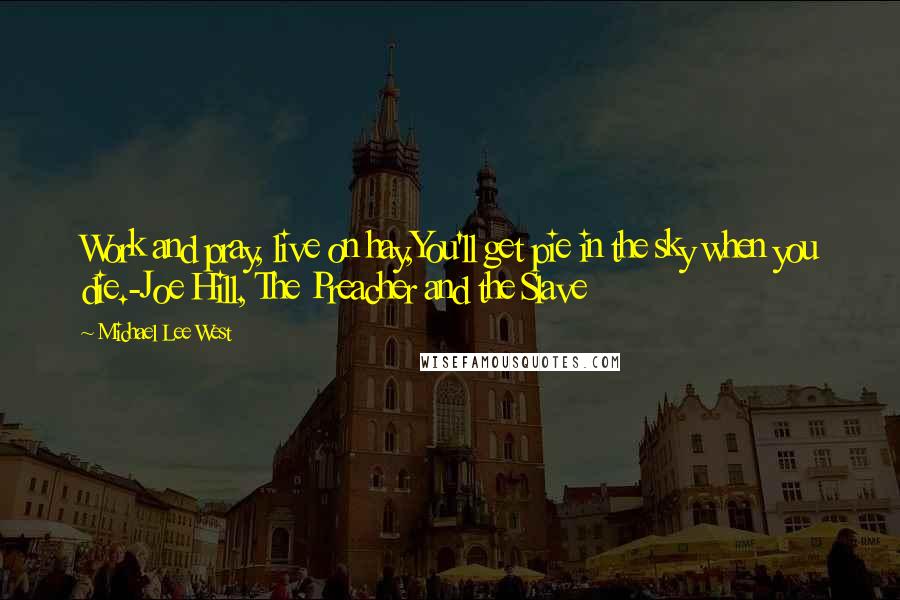 Michael Lee West quotes: Work and pray, live on hay,You'll get pie in the sky when you die.-Joe Hill, The Preacher and the Slave Michael Lee West quotes: Work and pray, live on hay,You'll get pie in the sky when you die.-Joe Hill, The Preacher and the Slave