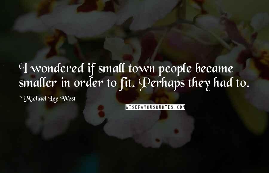 Michael Lee West quotes: I wondered if small town people became smaller in order to fit. Perhaps they had to.