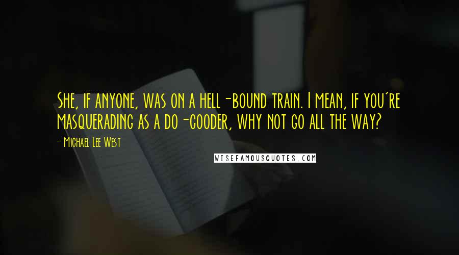 Michael Lee West quotes: She, if anyone, was on a hell-bound train. I mean, if you're masquerading as a do-gooder, why not go all the way? Michael Lee West quotes: She, if anyone, was on a hell-bound train. I mean, if you're masquerading as a do-gooder, why not go all the way?