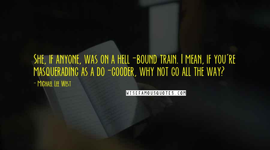 Michael Lee West quotes: She, if anyone, was on a hell-bound train. I mean, if you're masquerading as a do-gooder, why not go all the way?