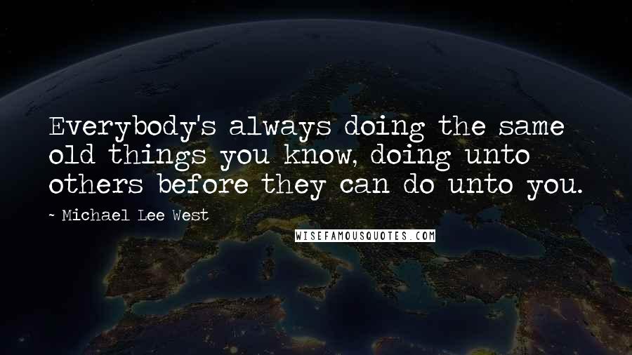 Michael Lee West quotes: Everybody's always doing the same old things you know, doing unto others before they can do unto you. Michael Lee West quotes: Everybody's always doing the same old things you know, doing unto others before they can do unto you.