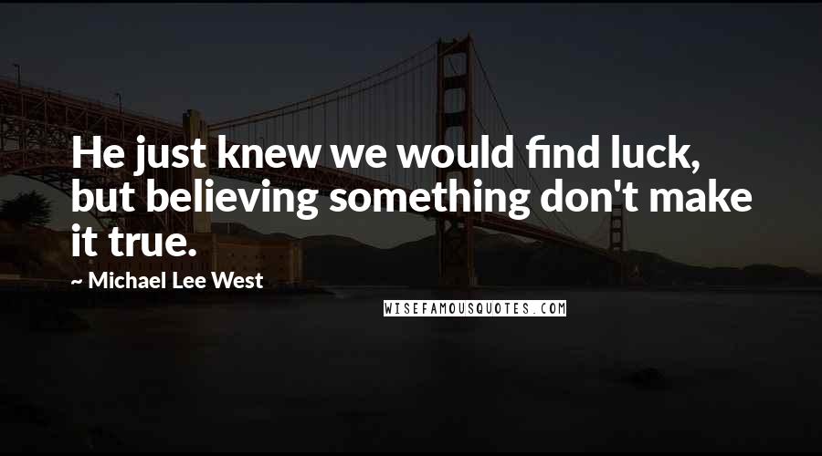 Michael Lee West quotes: He just knew we would find luck, but believing something don't make it true.