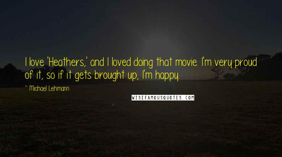 Michael Lehmann quotes: I love 'Heathers,' and I loved doing that movie. I'm very proud of it, so if it gets brought up, I'm happy.