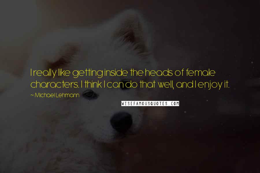 Michael Lehmann quotes: I really like getting inside the heads of female characters. I think I can do that well, and I enjoy it. Michael Lehmann quotes: I really like getting inside the heads of female characters. I think I can do that well, and I enjoy it.