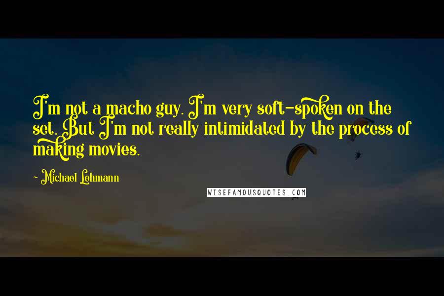 Michael Lehmann quotes: I'm not a macho guy. I'm very soft-spoken on the set. But I'm not really intimidated by the process of making movies.