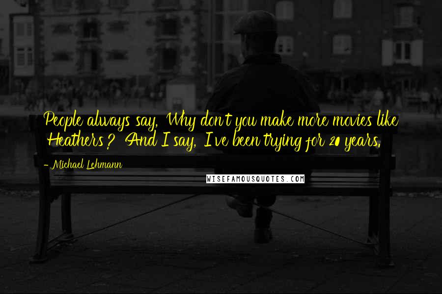 Michael Lehmann quotes: People always say, 'Why don't you make more movies like 'Heathers'?' And I say, 'I've been trying for 20 years.'