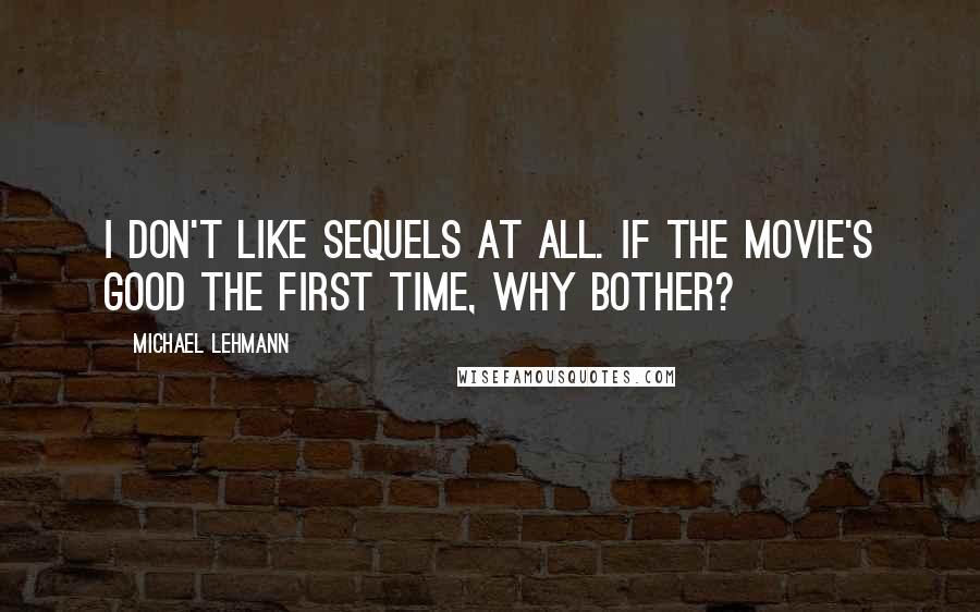 Michael Lehmann quotes: I don't like sequels at all. If the movie's good the first time, why bother?