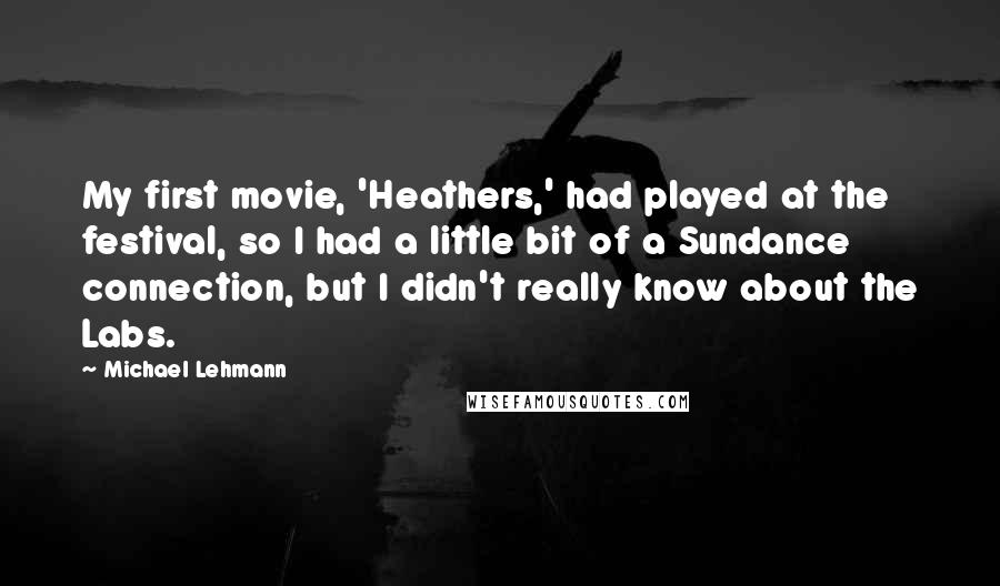 Michael Lehmann quotes: My first movie, 'Heathers,' had played at the festival, so I had a little bit of a Sundance connection, but I didn't really know about the Labs.