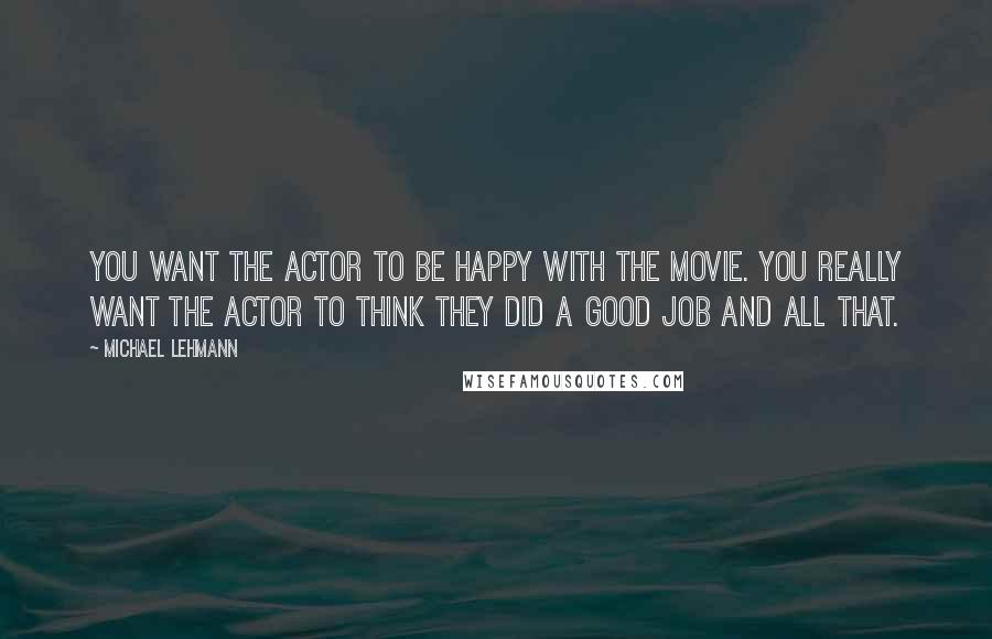Michael Lehmann quotes: You want the actor to be happy with the movie. You really want the actor to think they did a good job and all that. Michael Lehmann quotes: You want the actor to be happy with the movie. You really want the actor to think they did a good job and all that.