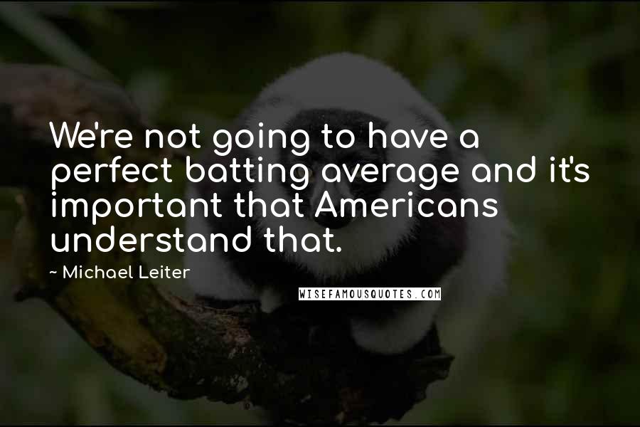 Michael Leiter quotes: We're not going to have a perfect batting average and it's important that Americans understand that.