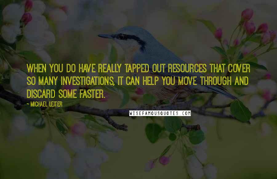 Michael Leiter quotes: When you do have really tapped out resources that cover so many investigations, it can help you move through and discard some faster. Michael Leiter quotes: When you do have really tapped out resources that cover so many investigations, it can help you move through and discard some faster.