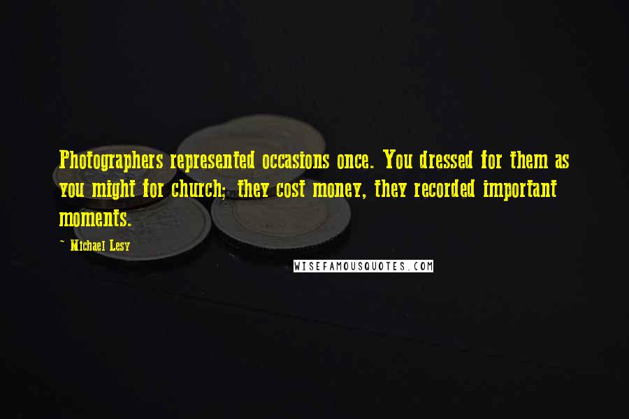 Michael Lesy quotes: Photographers represented occasions once. You dressed for them as you might for church; they cost money, they recorded important moments.