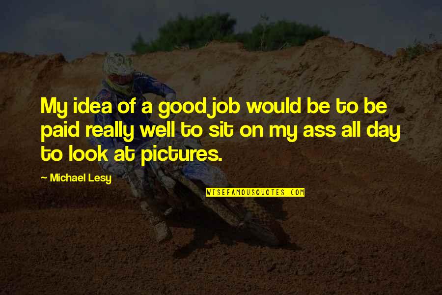 Michael Lesy Quotes By Michael Lesy: My idea of a good job would be