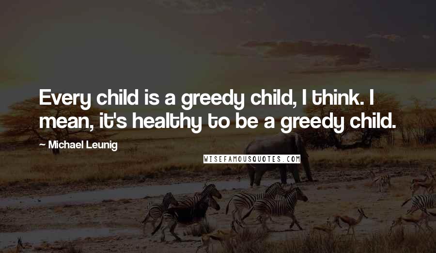 Michael Leunig quotes: Every child is a greedy child, I think. I mean, it's healthy to be a greedy child.