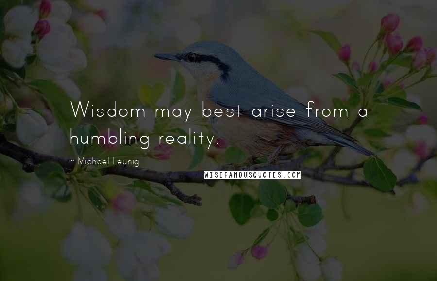 Michael Leunig quotes: Wisdom may best arise from a humbling reality.