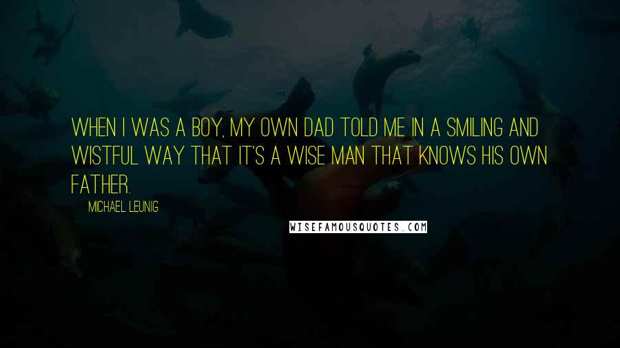 Michael Leunig quotes: When I was a boy, my own dad told me in a smiling and wistful way that it's a wise man that knows his own father.