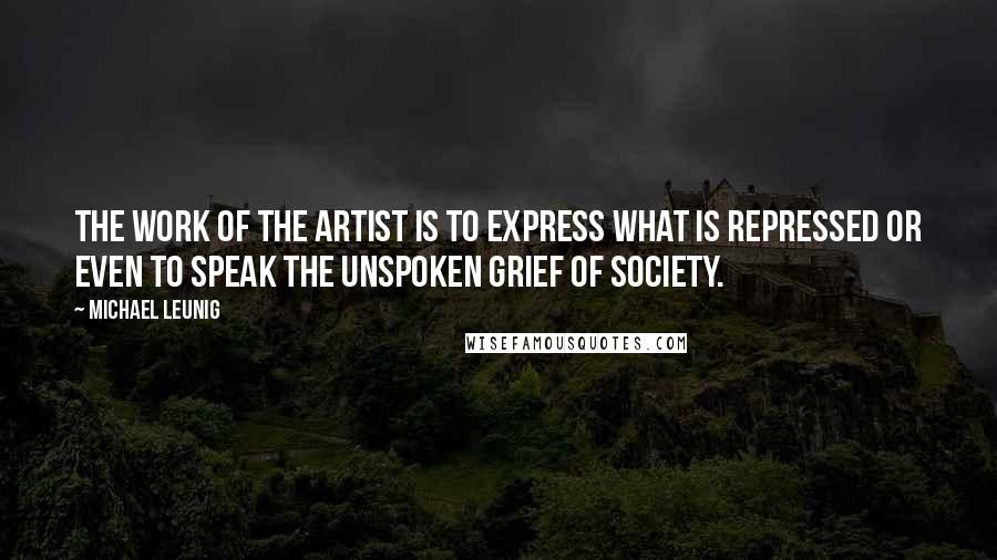 Michael Leunig quotes: The work of the artist is to express what is repressed or even to speak the unspoken grief of society.