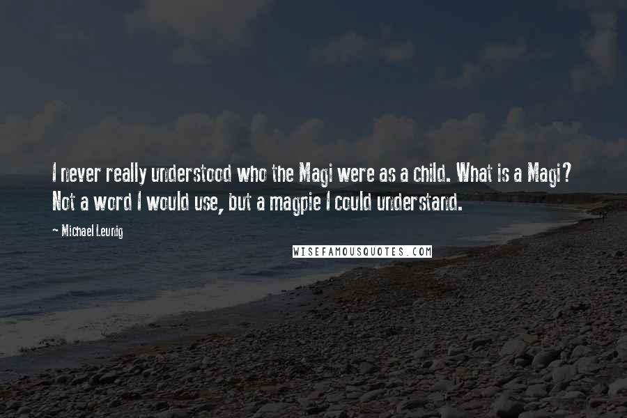 Michael Leunig quotes: I never really understood who the Magi were as a child. What is a Magi? Not a word I would use, but a magpie I could understand.