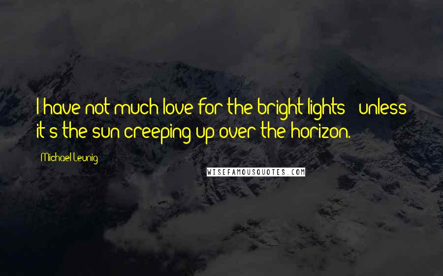 Michael Leunig quotes: I have not much love for the bright lights - unless it's the sun creeping up over the horizon.