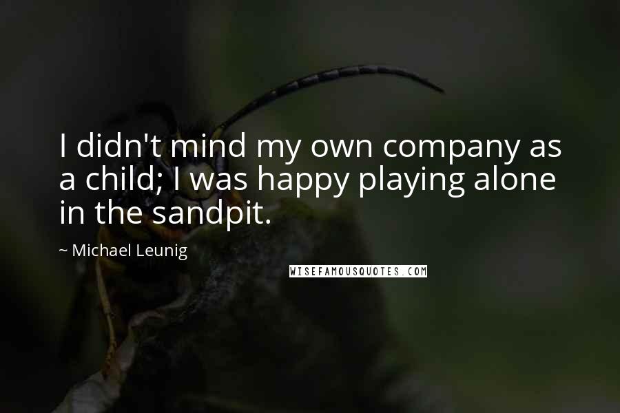 Michael Leunig quotes: I didn't mind my own company as a child; I was happy playing alone in the sandpit.