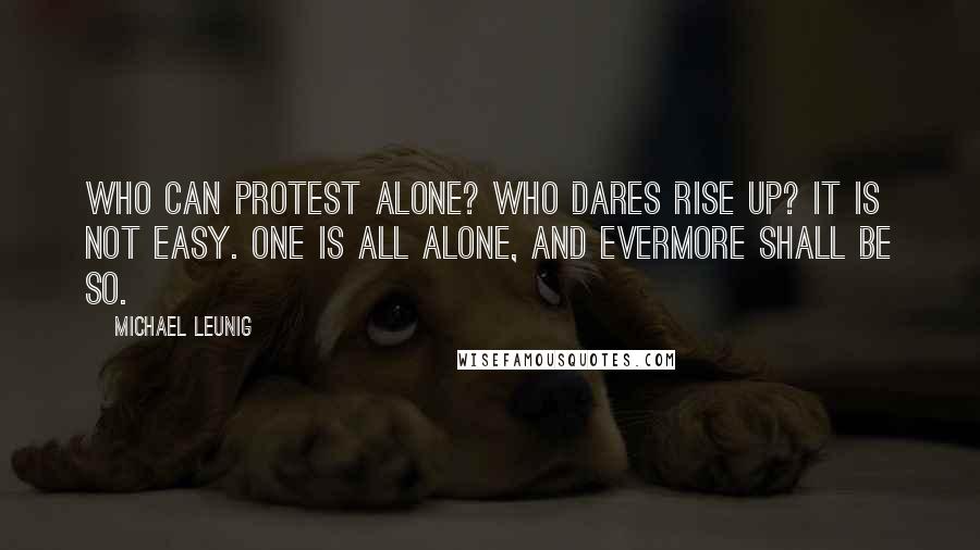 Michael Leunig quotes: Who can protest alone? Who dares rise up? It is not easy. One is all alone, and evermore shall be so.