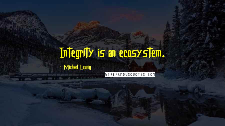 Michael Leunig quotes: Integrity is an ecosystem.