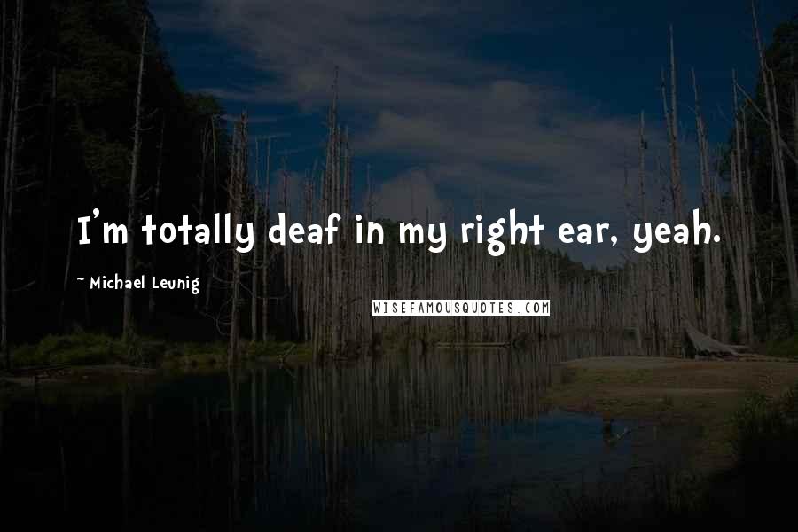Michael Leunig quotes: I'm totally deaf in my right ear, yeah.