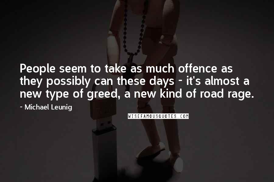Michael Leunig quotes: People seem to take as much offence as they possibly can these days - it's almost a new type of greed, a new kind of road rage.