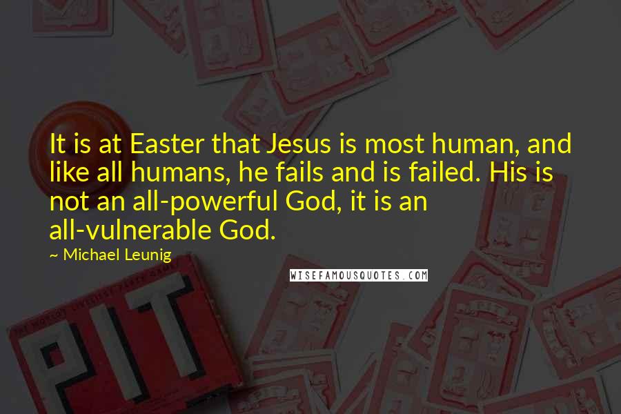 Michael Leunig quotes: It is at Easter that Jesus is most human, and like all humans, he fails and is failed. His is not an all-powerful God, it is an all-vulnerable God.