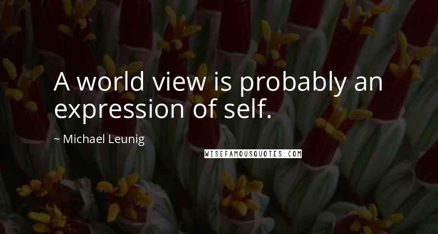 Michael Leunig quotes: A world view is probably an expression of self.