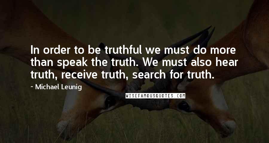 Michael Leunig quotes: In order to be truthful we must do more than speak the truth. We must also hear truth, receive truth, search for truth.