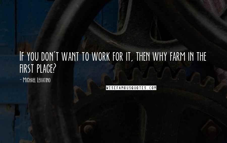 Michael Levatino quotes: If you don't want to work for it, then why farm in the first place?