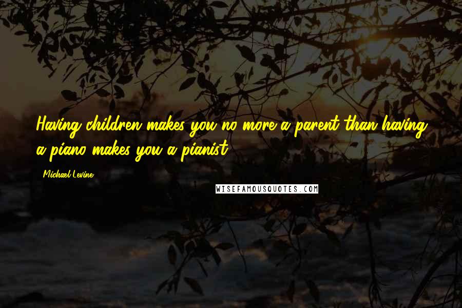 Michael Levine quotes: Having children makes you no more a parent than having a piano makes you a pianist.