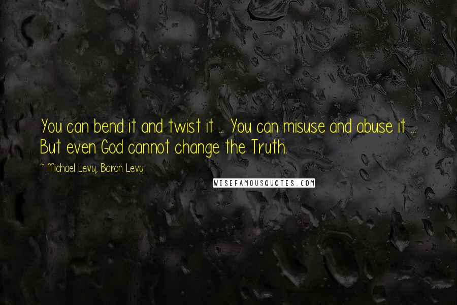 Michael Levy, Baron Levy quotes: You can bend it and twist it ... You can misuse and abuse it ... But even God cannot change the Truth.