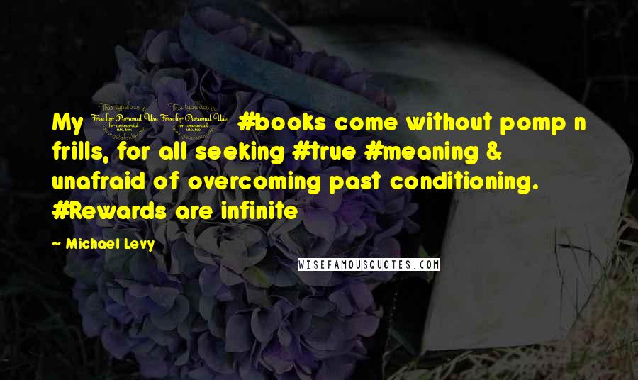 Michael Levy quotes: My 11 #books come without pomp n frills, for all seeking #true #meaning & unafraid of overcoming past conditioning. #Rewards are infinite