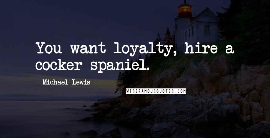 Michael Lewis quotes: You want loyalty, hire a cocker spaniel.