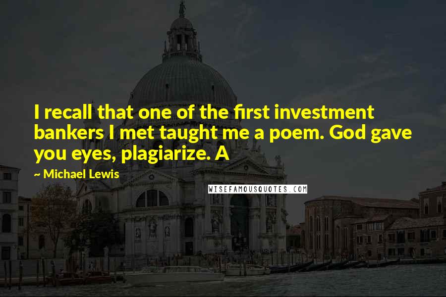 Michael Lewis quotes: I recall that one of the first investment bankers I met taught me a poem. God gave you eyes, plagiarize. A