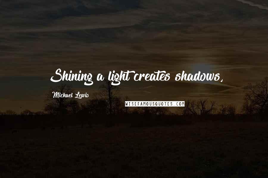 Michael Lewis quotes: Shining a light creates shadows,
