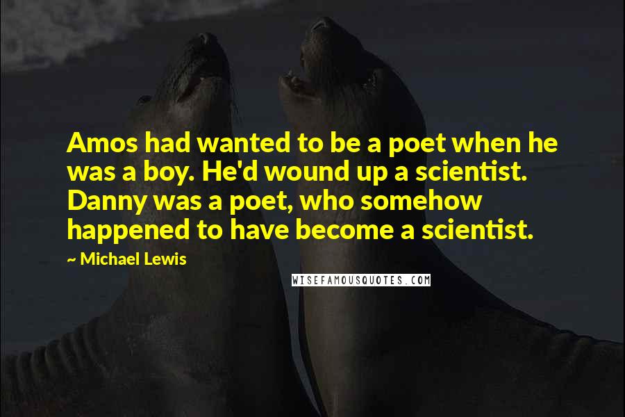 Michael Lewis quotes: Amos had wanted to be a poet when he was a boy. He'd wound up a scientist. Danny was a poet, who somehow happened to have become a scientist.