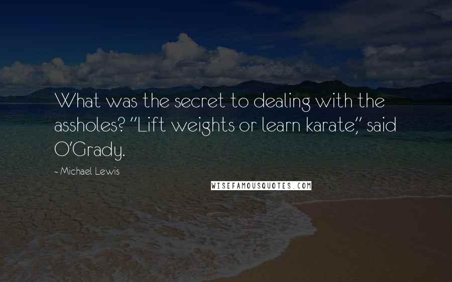 Michael Lewis quotes: What was the secret to dealing with the assholes? "Lift weights or learn karate," said O'Grady.
