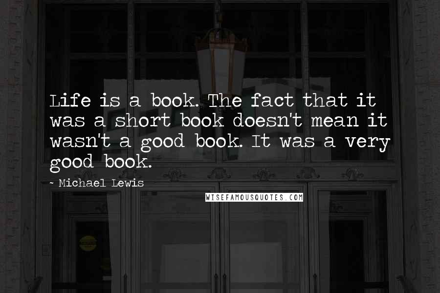 Michael Lewis quotes: Life is a book. The fact that it was a short book doesn't mean it wasn't a good book. It was a very good book.