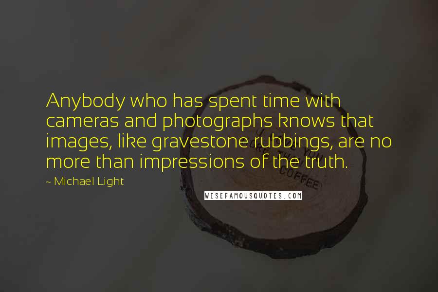 Michael Light quotes: Anybody who has spent time with cameras and photographs knows that images, like gravestone rubbings, are no more than impressions of the truth.