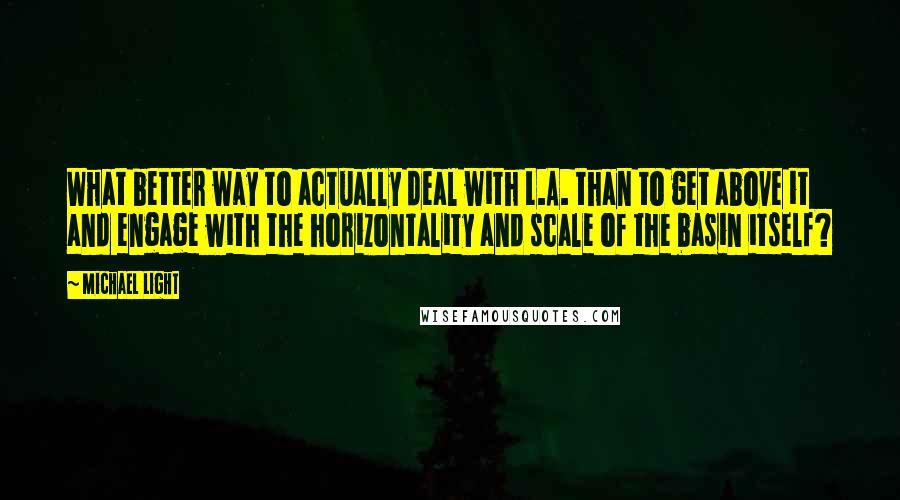 Michael Light quotes: What better way to actually deal with L.A. than to get above it and engage with the horizontality and scale of the basin itself?