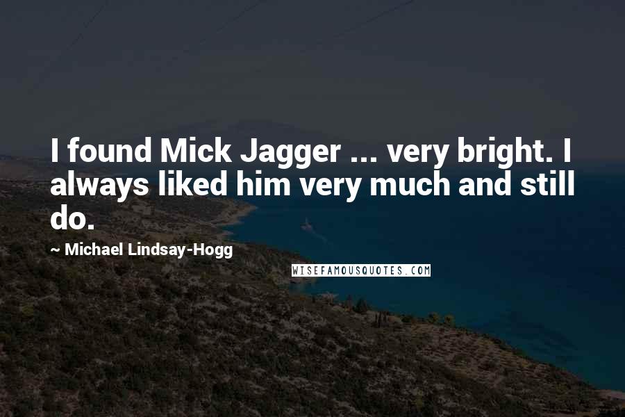 Michael Lindsay-Hogg quotes: I found Mick Jagger ... very bright. I always liked him very much and still do.